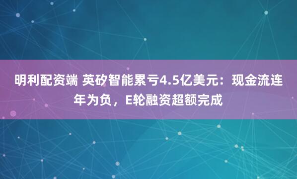 明利配资端 英矽智能累亏4.5亿美元：现金流连年为负，E轮融资超额完成