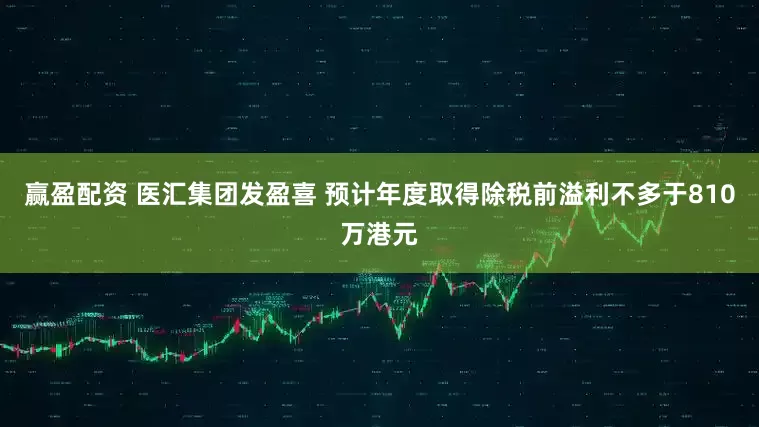 赢盈配资 医汇集团发盈喜 预计年度取得除税前溢利不多于810万港元