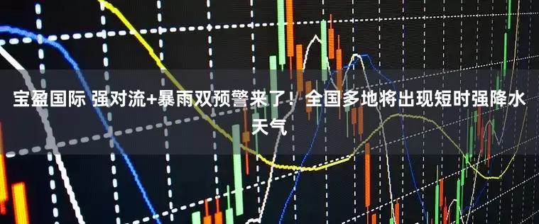 宝盈国际 强对流+暴雨双预警来了！全国多地将出现短时强降水天气