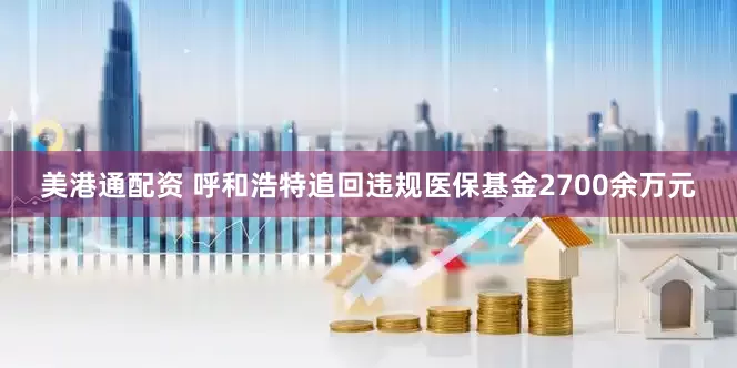 美港通配资 呼和浩特追回违规医保基金2700余万元
