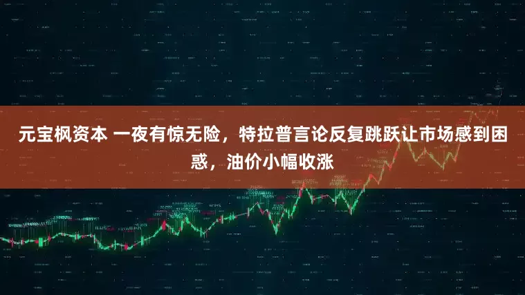元宝枫资本 一夜有惊无险，特拉普言论反复跳跃让市场感到困惑，油价小幅收涨