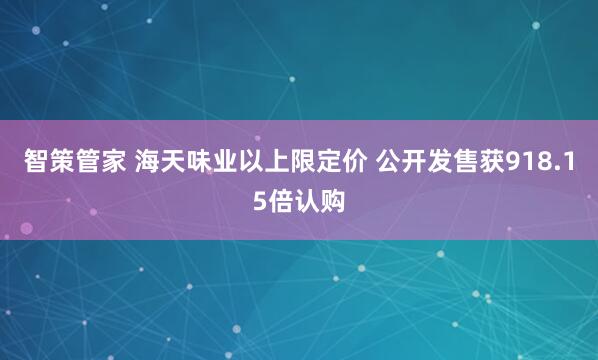 智策管家 海天味业以上限定价 公开发售获918.15倍认购