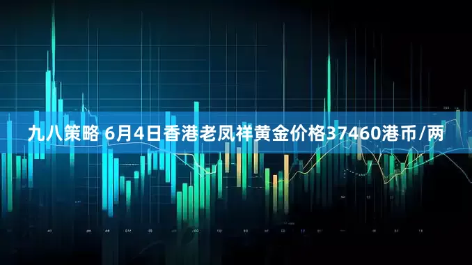 九八策略 6月4日香港老凤祥黄金价格37460港币/两