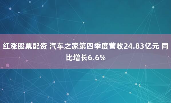 红涨股票配资 汽车之家第四季度营收24.83亿元 同比增长6.6%