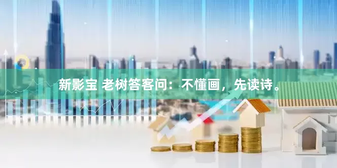 新影宝 老树答客问：不懂画，先读诗。