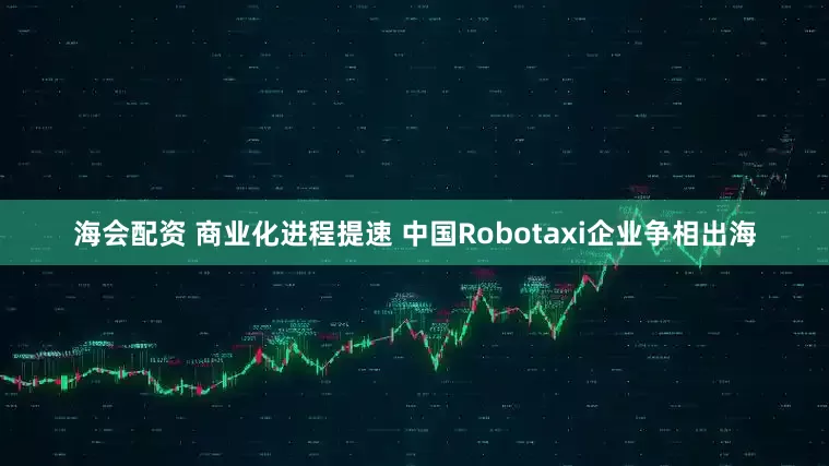 海会配资 商业化进程提速 中国Robotaxi企业争相出海