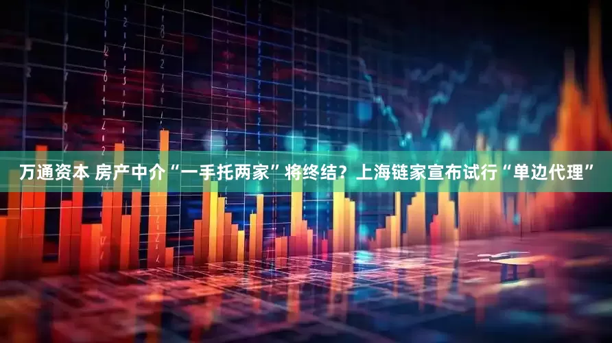 万通资本 房产中介“一手托两家”将终结？上海链家宣布试行“单边代理”
