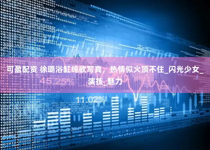可盈配资 徐璐浴缸纯欲写真，热情似火顶不住_闪光少女_演技_魅力