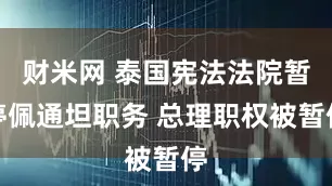 财米网 泰国宪法法院暂停佩通坦职务 总理职权被暂停
