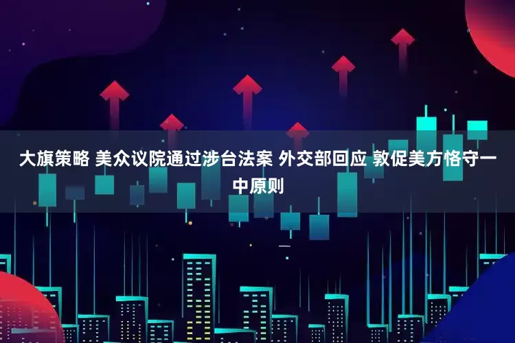 大旗策略 美众议院通过涉台法案 外交部回应 敦促美方恪守一中原则