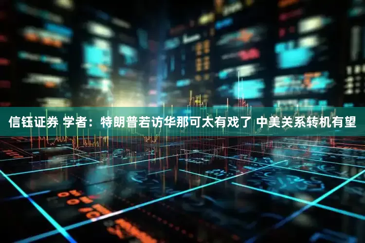 信钰证券 学者：特朗普若访华那可太有戏了 中美关系转机有望