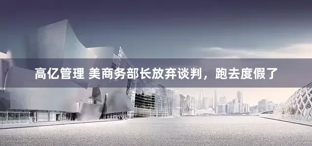 高亿管理 美商务部长放弃谈判，跑去度假了