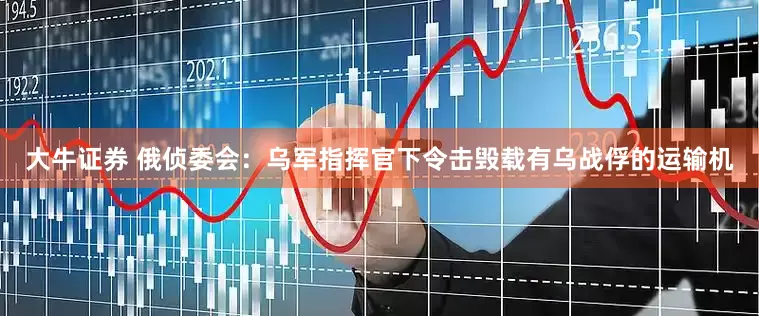 大牛证券 俄侦委会：乌军指挥官下令击毁载有乌战俘的运输机