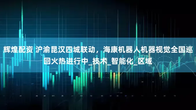 辉煌配资 沪渝昆汉四城联动，海康机器人机器视觉全国巡回火热进行中_技术_智能化_区域