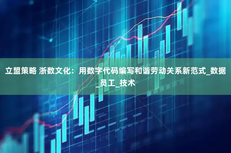 立盟策略 浙数文化：用数字代码编写和谐劳动关系新范式_数据_员工_技术