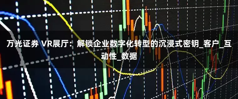 万光证券 VR展厅：解锁企业数字化转型的沉浸式密钥_客户_互动性_数据