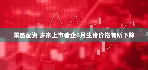景盛配资 多家上市猪企6月生猪价格有所下降