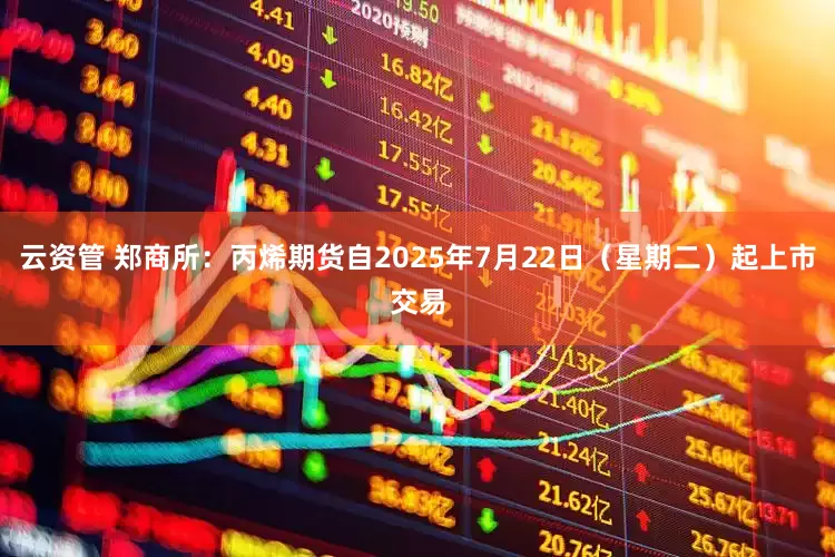 云资管 郑商所：丙烯期货自2025年7月22日（星期二）起上市交易