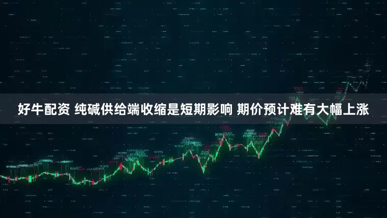 好牛配资 纯碱供给端收缩是短期影响 期价预计难有大幅上涨