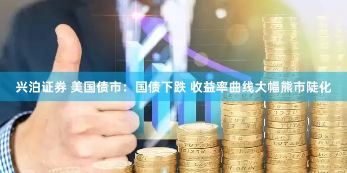 兴泊证券 美国债市：国债下跌 收益率曲线大幅熊市陡化