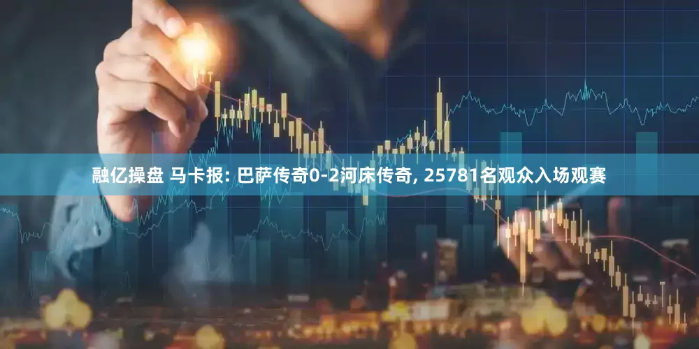 融亿操盘 马卡报: 巴萨传奇0-2河床传奇, 25781名观众入场观赛