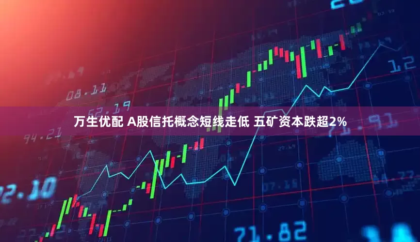 万生优配 A股信托概念短线走低 五矿资本跌超2%