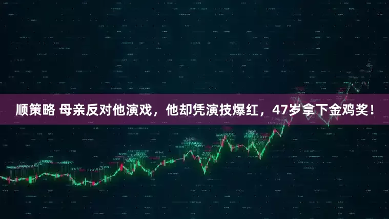 顺策略 母亲反对他演戏，他却凭演技爆红，47岁拿下金鸡奖！
