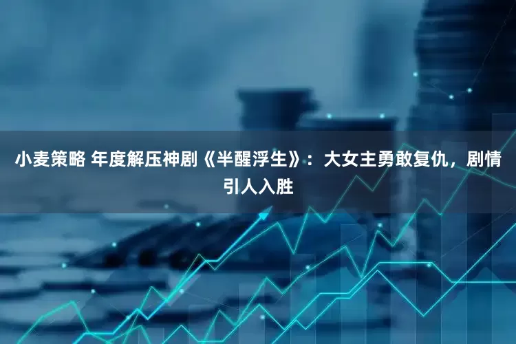 小麦策略 年度解压神剧《半醒浮生》：大女主勇敢复仇，剧情引人入胜