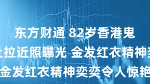 东方财通 82岁香港鬼马歌后仙杜拉近照曝光 金发红衣精神奕奕令人惊艳