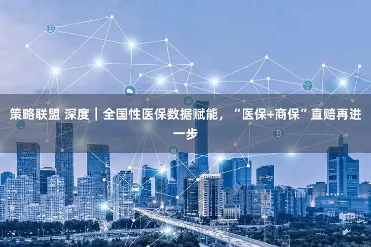策略联盟 深度︱全国性医保数据赋能，“医保+商保”直赔再进一步