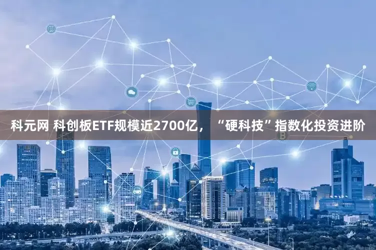 科元网 科创板ETF规模近2700亿， “硬科技”指数化投资进阶