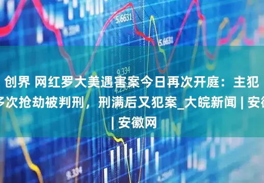 创界 网红罗大美遇害案今日再次开庭：主犯曾多次抢劫被判刑，刑满后又犯案_大皖新闻 | 安徽网