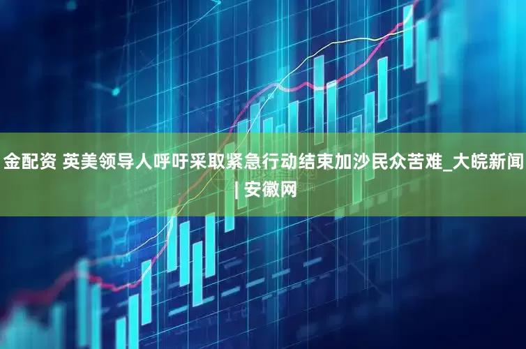 金配资 英美领导人呼吁采取紧急行动结束加沙民众苦难_大皖新闻 | 安徽网