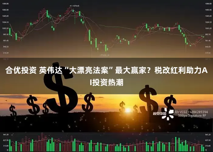 合优投资 英伟达“大漂亮法案”最大赢家？税改红利助力AI投资热潮
