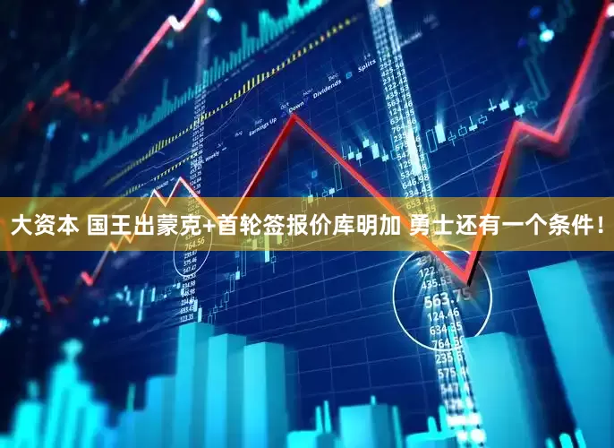 大资本 国王出蒙克+首轮签报价库明加 勇士还有一个条件！