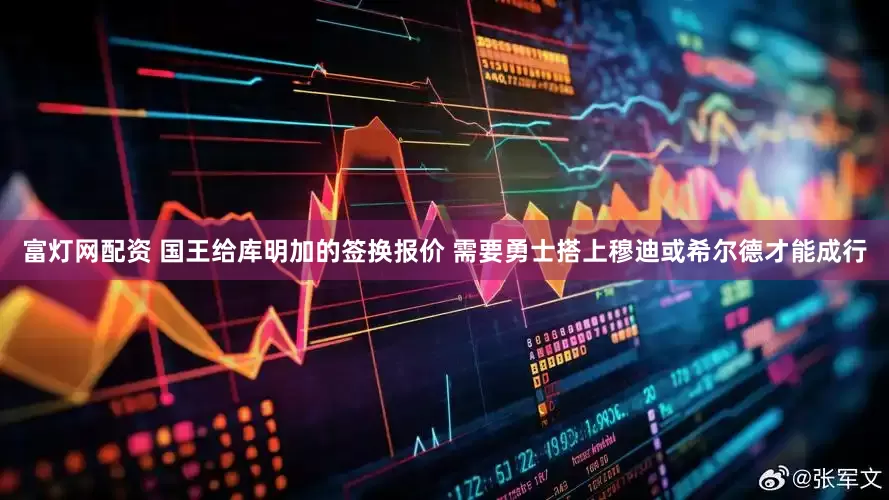 富灯网配资 国王给库明加的签换报价 需要勇士搭上穆迪或希尔德才能成行