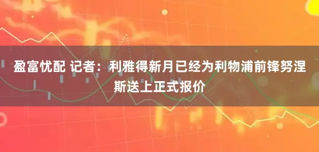 盈富忧配 记者：利雅得新月已经为利物浦前锋努涅斯送上正式报价