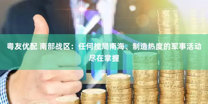 粤友优配 南部战区：任何搅局南海、制造热度的军事活动尽在掌握