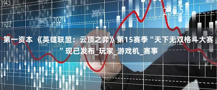 第一资本 《英雄联盟：云顶之弈》第15赛季“天下无双格斗大赛”现已发布_玩家_游戏机_赛事