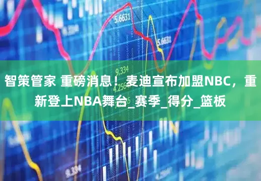 智策管家 重磅消息！麦迪宣布加盟NBC，重新登上NBA舞台_赛季_得分_篮板