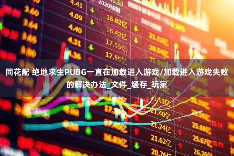 同花配 绝地求生PUBG一直在加载进入游戏/加载进入游戏失败的解决办法_文件_缓存_玩家