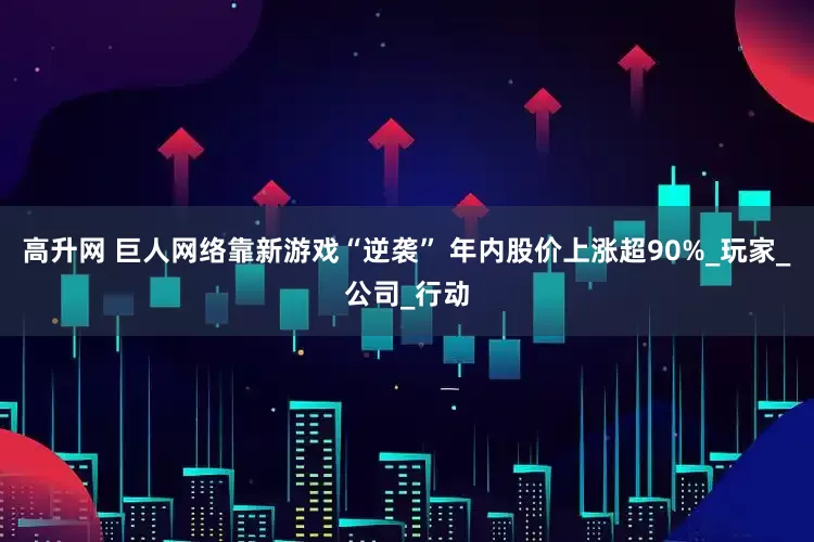 高升网 巨人网络靠新游戏“逆袭” 年内股价上涨超90%_玩家_公司_行动