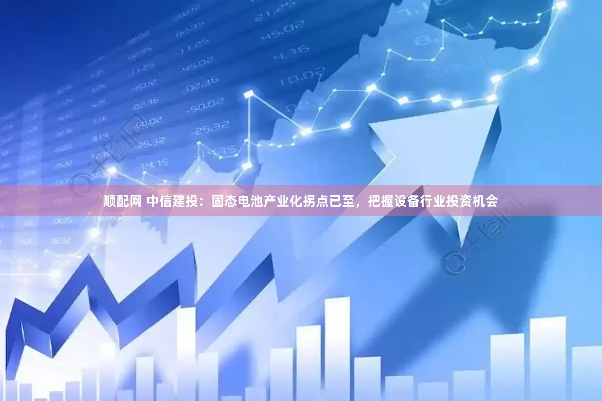 顺配网 中信建投：固态电池产业化拐点已至，把握设备行业投资机会