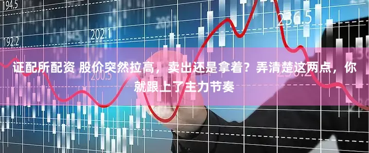 证配所配资 股价突然拉高，卖出还是拿着？弄清楚这两点，你就跟上了主力节奏