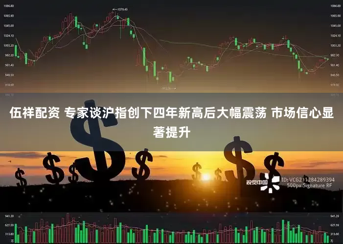 伍祥配资 专家谈沪指创下四年新高后大幅震荡 市场信心显著提升