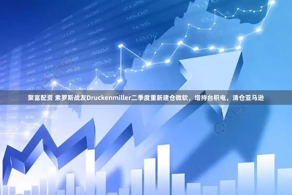 聚富配资 索罗斯战友Druckenmiller二季度重新建仓微软，增持台积电，清仓亚马逊