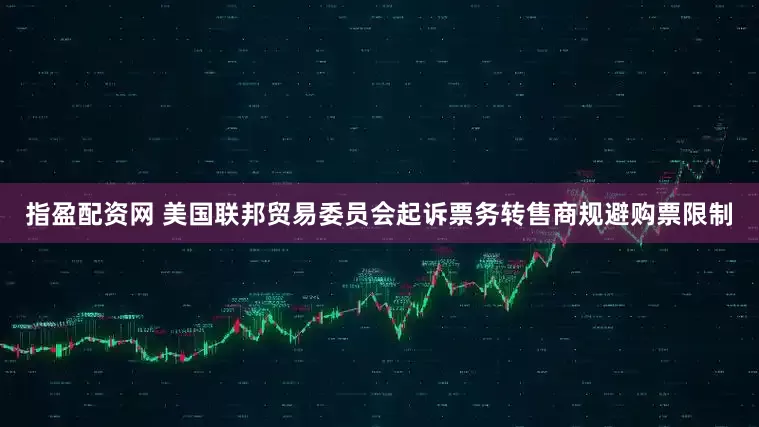 指盈配资网 美国联邦贸易委员会起诉票务转售商规避购票限制