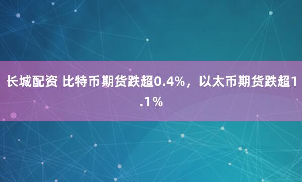 长城配资 比特币期货跌超0.4%，以太币期货跌超1.1%
