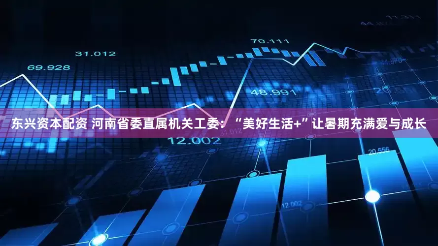 东兴资本配资 河南省委直属机关工委：“美好生活+”让暑期充满爱与成长