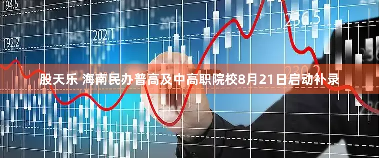 股天乐 海南民办普高及中高职院校8月21日启动补录